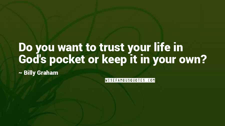 Billy Graham Quotes: Do you want to trust your life in God's pocket or keep it in your own?