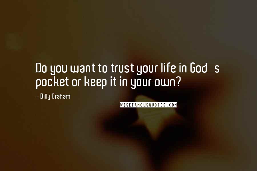 Billy Graham Quotes: Do you want to trust your life in God's pocket or keep it in your own?