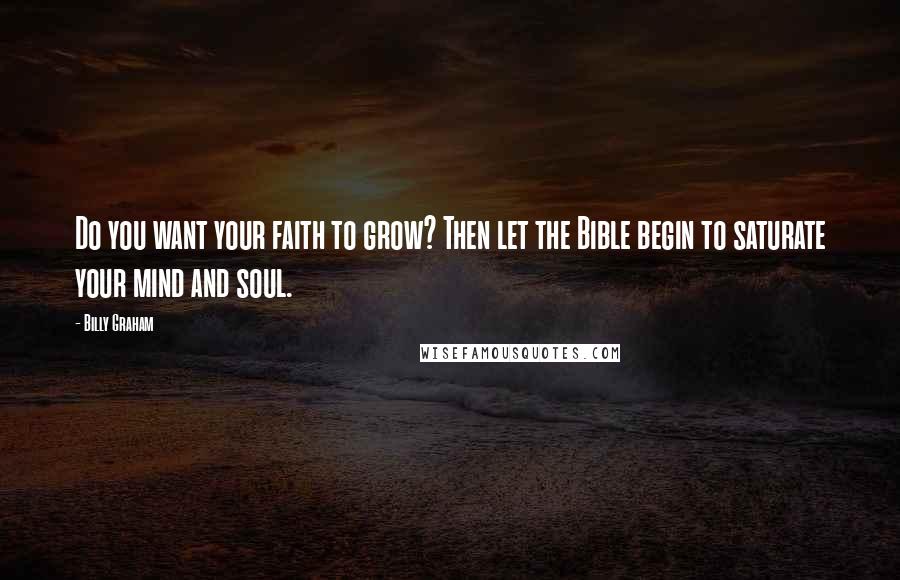 Billy Graham Quotes: Do you want your faith to grow? Then let the Bible begin to saturate your mind and soul.