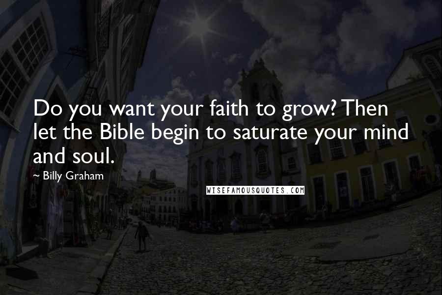 Billy Graham Quotes: Do you want your faith to grow? Then let the Bible begin to saturate your mind and soul.