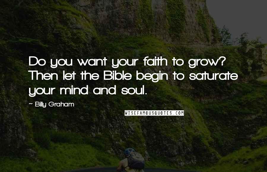 Billy Graham Quotes: Do you want your faith to grow? Then let the Bible begin to saturate your mind and soul.