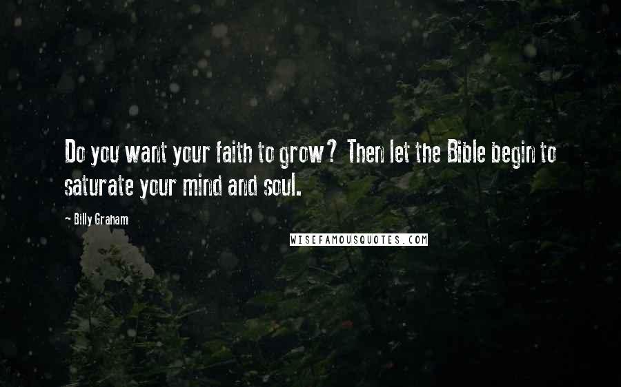 Billy Graham Quotes: Do you want your faith to grow? Then let the Bible begin to saturate your mind and soul.