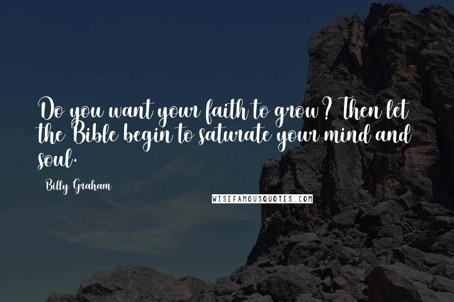 Billy Graham Quotes: Do you want your faith to grow? Then let the Bible begin to saturate your mind and soul.