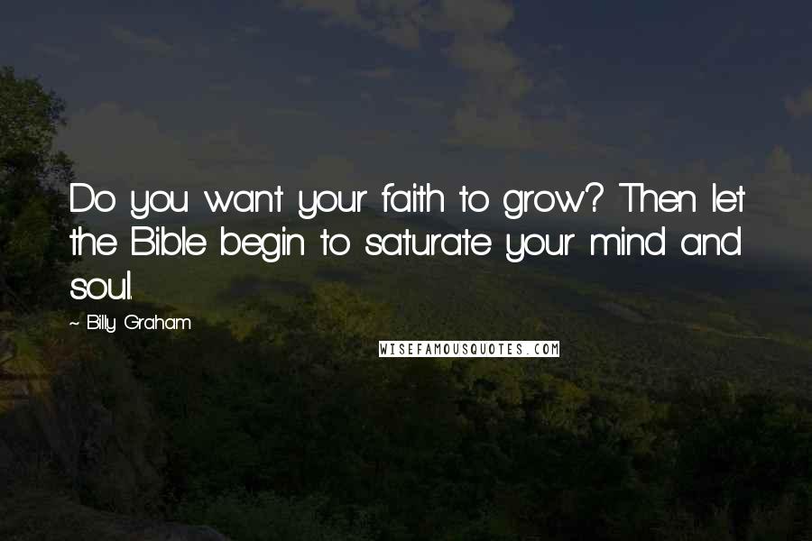 Billy Graham Quotes: Do you want your faith to grow? Then let the Bible begin to saturate your mind and soul.