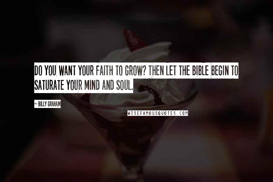 Billy Graham Quotes: Do you want your faith to grow? Then let the Bible begin to saturate your mind and soul.