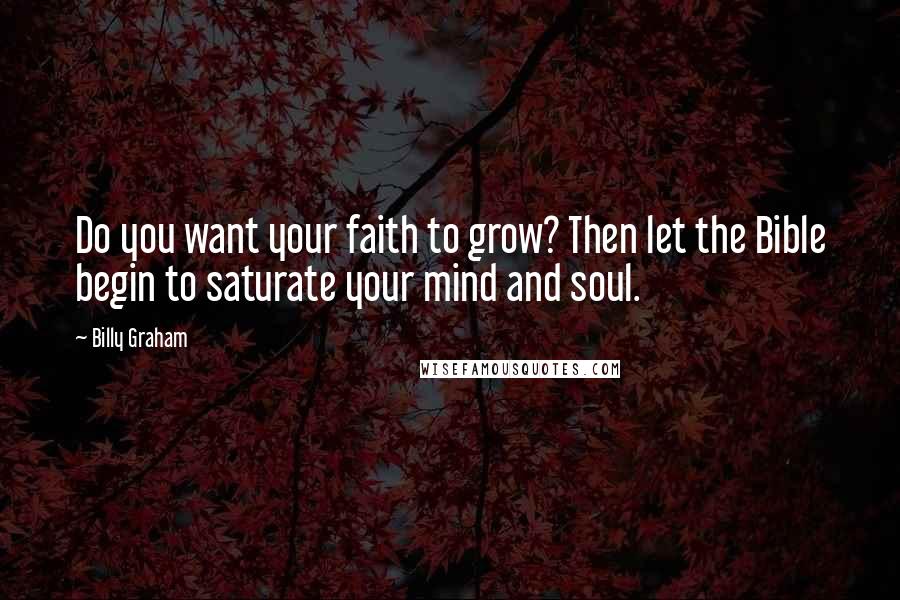 Billy Graham Quotes: Do you want your faith to grow? Then let the Bible begin to saturate your mind and soul.
