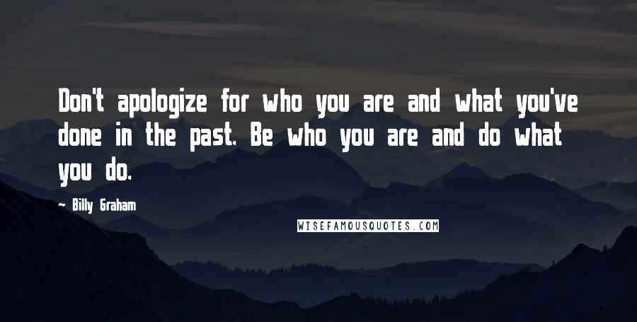 Billy Graham Quotes: Don't apologize for who you are and what you've done in the past. Be who you are and do what you do.