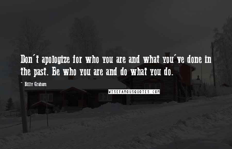 Billy Graham Quotes: Don't apologize for who you are and what you've done in the past. Be who you are and do what you do.