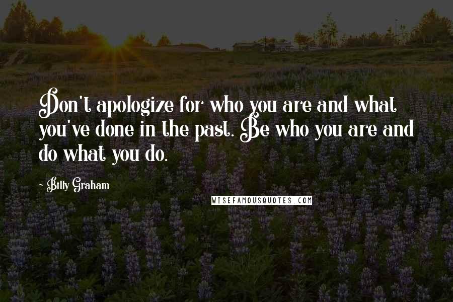 Billy Graham Quotes: Don't apologize for who you are and what you've done in the past. Be who you are and do what you do.