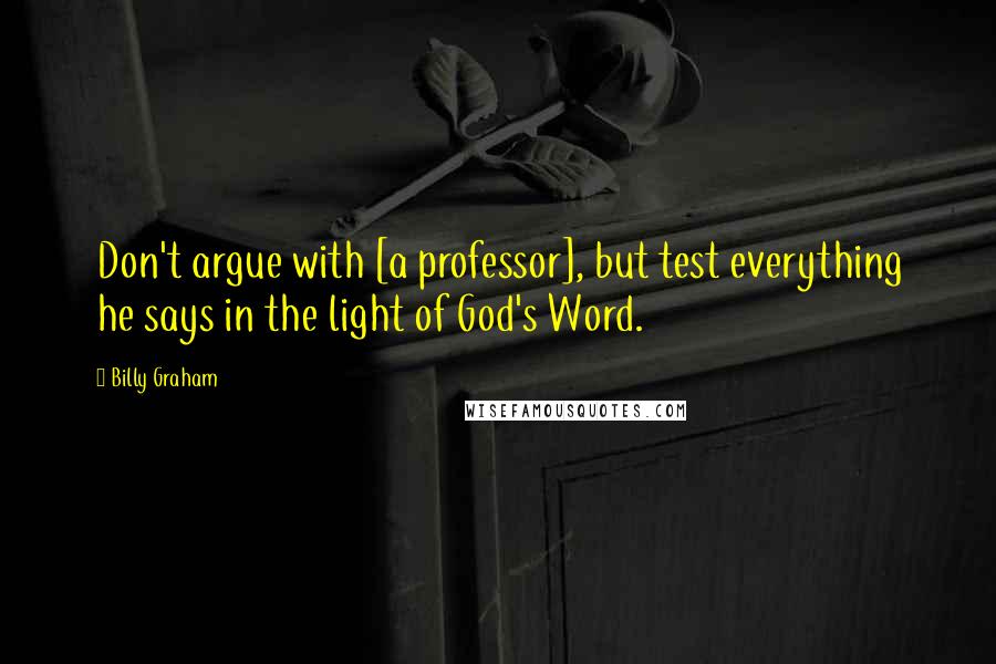 Billy Graham Quotes: Don't argue with [a professor], but test everything he says in the light of God's Word.