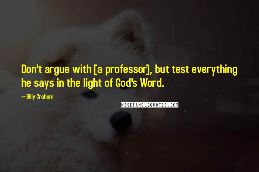 Billy Graham Quotes: Don't argue with [a professor], but test everything he says in the light of God's Word.