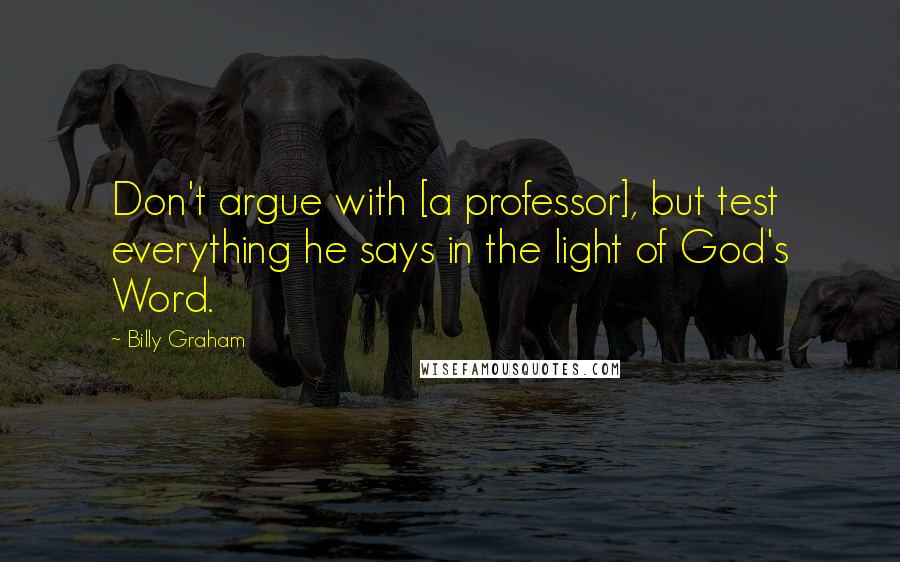 Billy Graham Quotes: Don't argue with [a professor], but test everything he says in the light of God's Word.
