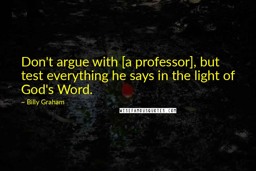 Billy Graham Quotes: Don't argue with [a professor], but test everything he says in the light of God's Word.