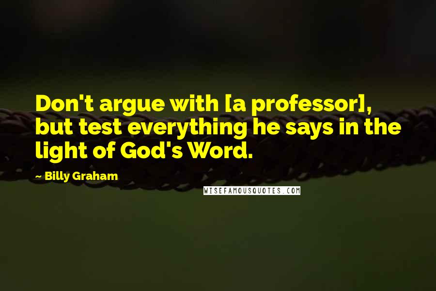 Billy Graham Quotes: Don't argue with [a professor], but test everything he says in the light of God's Word.