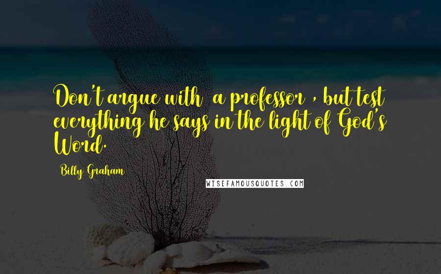 Billy Graham Quotes: Don't argue with [a professor], but test everything he says in the light of God's Word.