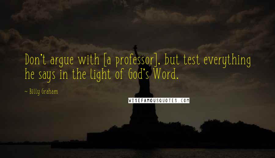 Billy Graham Quotes: Don't argue with [a professor], but test everything he says in the light of God's Word.