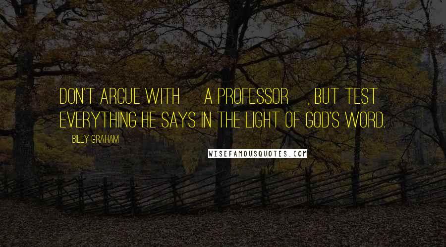 Billy Graham Quotes: Don't argue with [a professor], but test everything he says in the light of God's Word.