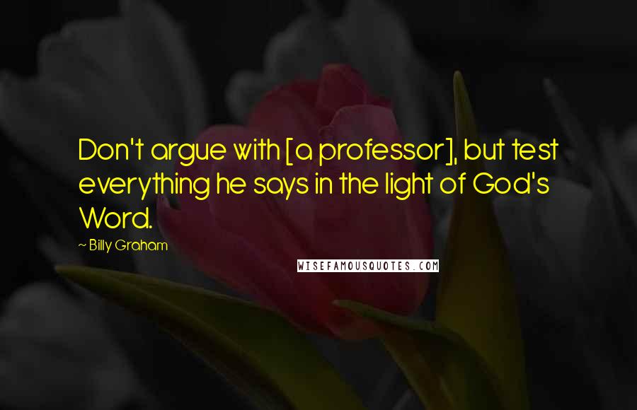 Billy Graham Quotes: Don't argue with [a professor], but test everything he says in the light of God's Word.