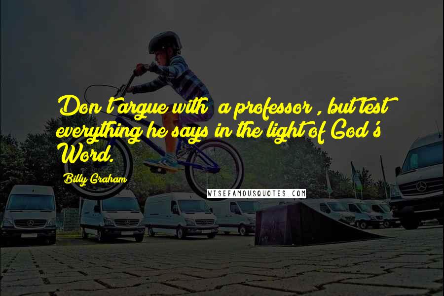 Billy Graham Quotes: Don't argue with [a professor], but test everything he says in the light of God's Word.