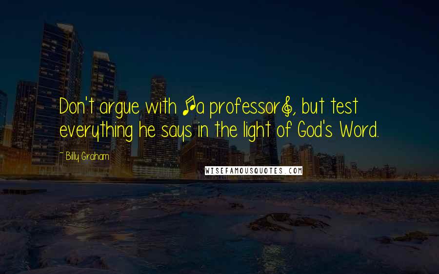 Billy Graham Quotes: Don't argue with [a professor], but test everything he says in the light of God's Word.