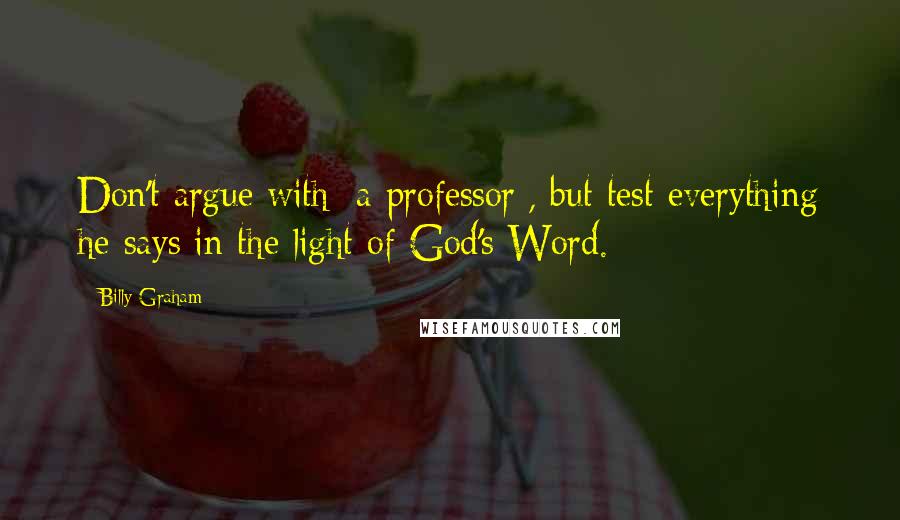 Billy Graham Quotes: Don't argue with [a professor], but test everything he says in the light of God's Word.