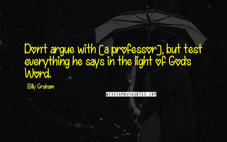 Billy Graham Quotes: Don't argue with [a professor], but test everything he says in the light of God's Word.