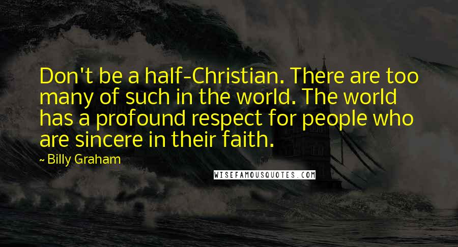 Billy Graham Quotes: Don't be a half-Christian. There are too many of such in the world. The world has a profound respect for people who are sincere in their faith.