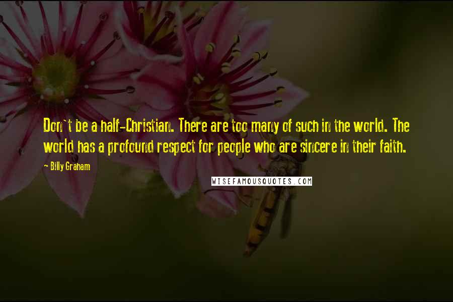 Billy Graham Quotes: Don't be a half-Christian. There are too many of such in the world. The world has a profound respect for people who are sincere in their faith.