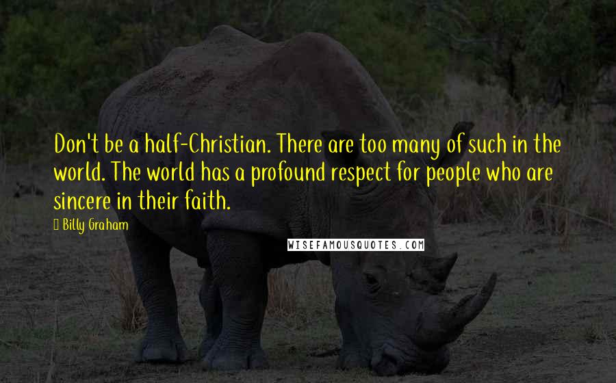 Billy Graham Quotes: Don't be a half-Christian. There are too many of such in the world. The world has a profound respect for people who are sincere in their faith.