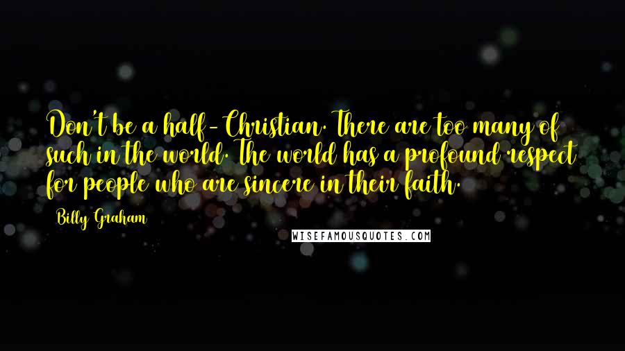 Billy Graham Quotes: Don't be a half-Christian. There are too many of such in the world. The world has a profound respect for people who are sincere in their faith.