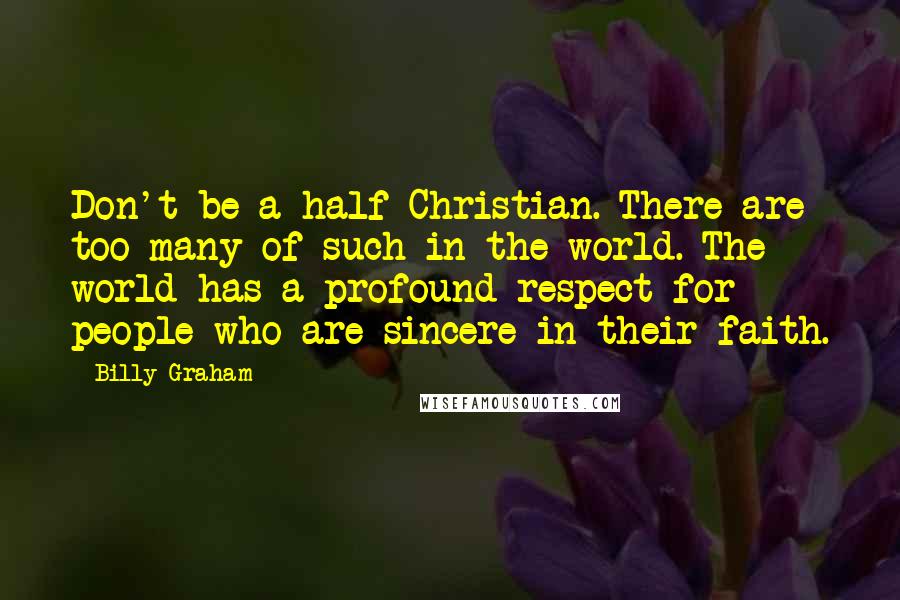 Billy Graham Quotes: Don't be a half-Christian. There are too many of such in the world. The world has a profound respect for people who are sincere in their faith.