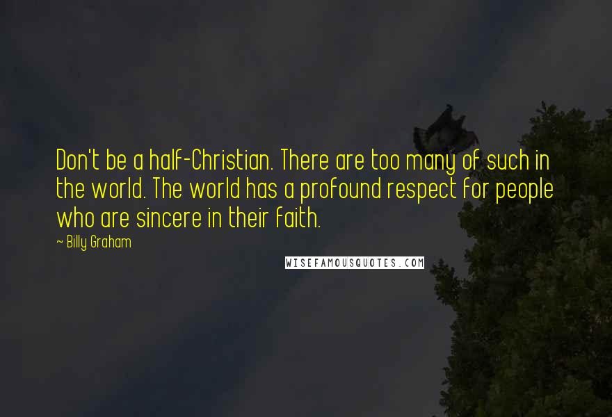 Billy Graham Quotes: Don't be a half-Christian. There are too many of such in the world. The world has a profound respect for people who are sincere in their faith.