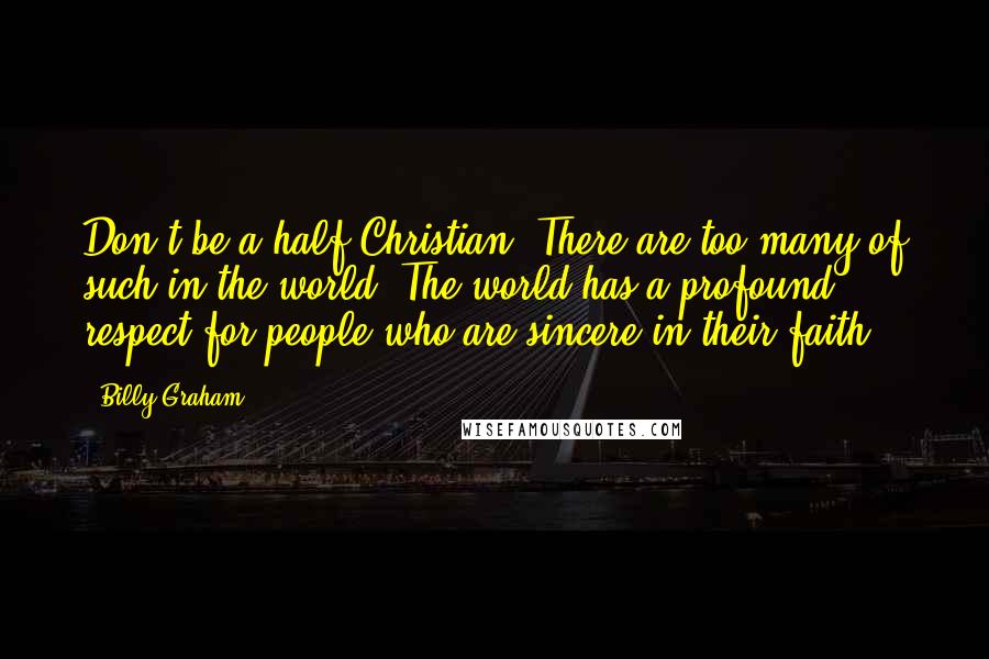 Billy Graham Quotes: Don't be a half-Christian. There are too many of such in the world. The world has a profound respect for people who are sincere in their faith.