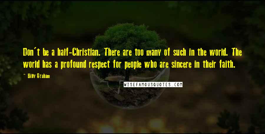 Billy Graham Quotes: Don't be a half-Christian. There are too many of such in the world. The world has a profound respect for people who are sincere in their faith.