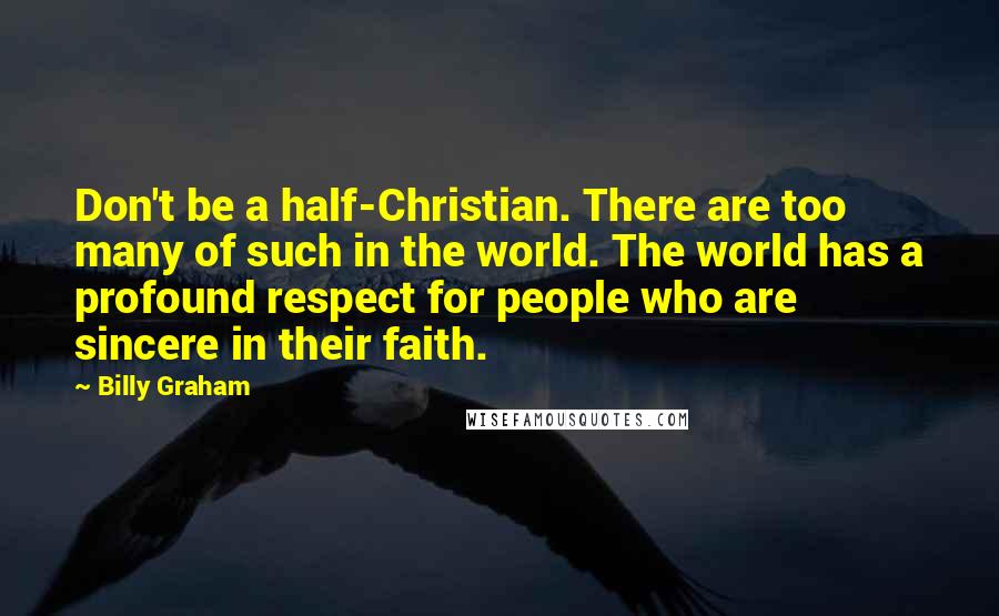 Billy Graham Quotes: Don't be a half-Christian. There are too many of such in the world. The world has a profound respect for people who are sincere in their faith.