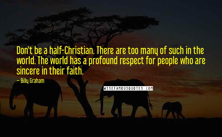 Billy Graham Quotes: Don't be a half-Christian. There are too many of such in the world. The world has a profound respect for people who are sincere in their faith.