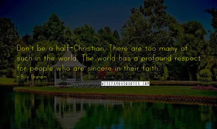 Billy Graham Quotes: Don't be a half-Christian. There are too many of such in the world. The world has a profound respect for people who are sincere in their faith.