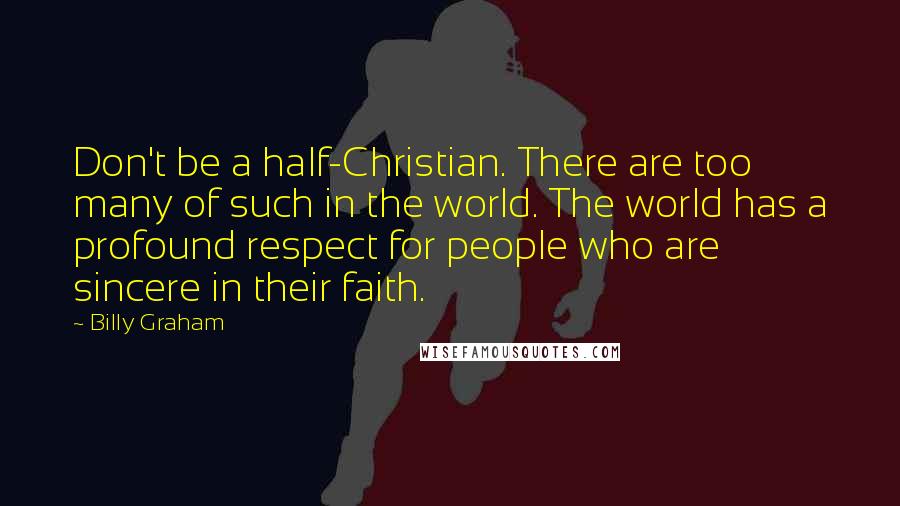 Billy Graham Quotes: Don't be a half-Christian. There are too many of such in the world. The world has a profound respect for people who are sincere in their faith.