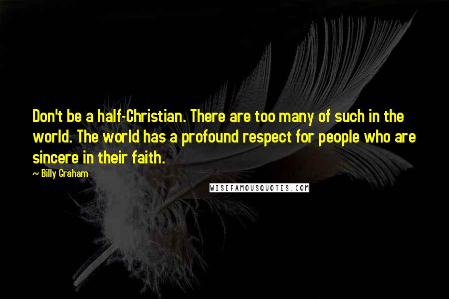 Billy Graham Quotes: Don't be a half-Christian. There are too many of such in the world. The world has a profound respect for people who are sincere in their faith.