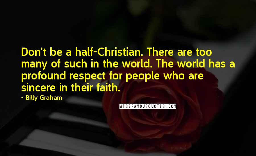 Billy Graham Quotes: Don't be a half-Christian. There are too many of such in the world. The world has a profound respect for people who are sincere in their faith.