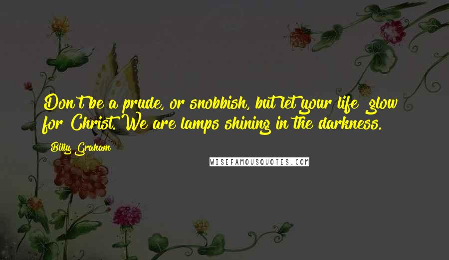 Billy Graham Quotes: Don't be a prude, or snobbish, but let your life "glow" for Christ. We are lamps shining in the darkness.