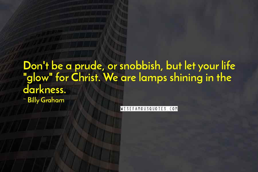 Billy Graham Quotes: Don't be a prude, or snobbish, but let your life "glow" for Christ. We are lamps shining in the darkness.