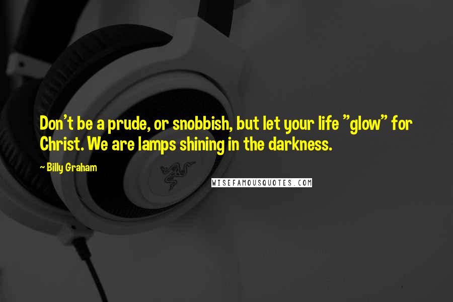 Billy Graham Quotes: Don't be a prude, or snobbish, but let your life "glow" for Christ. We are lamps shining in the darkness.