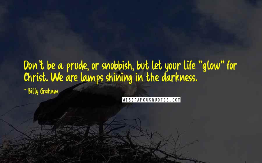 Billy Graham Quotes: Don't be a prude, or snobbish, but let your life "glow" for Christ. We are lamps shining in the darkness.