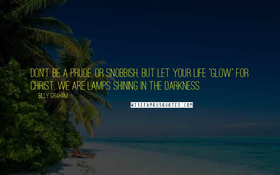 Billy Graham Quotes: Don't be a prude, or snobbish, but let your life "glow" for Christ. We are lamps shining in the darkness.