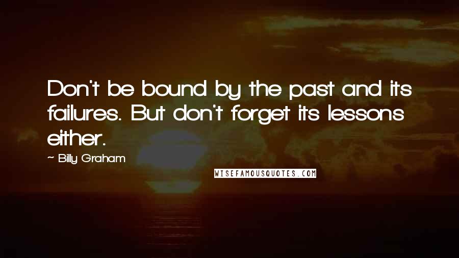 Billy Graham Quotes: Don't be bound by the past and its failures. But don't forget its lessons either.