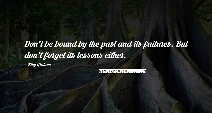 Billy Graham Quotes: Don't be bound by the past and its failures. But don't forget its lessons either.