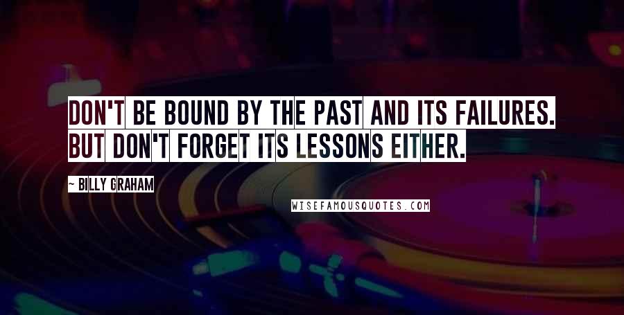 Billy Graham Quotes: Don't be bound by the past and its failures. But don't forget its lessons either.