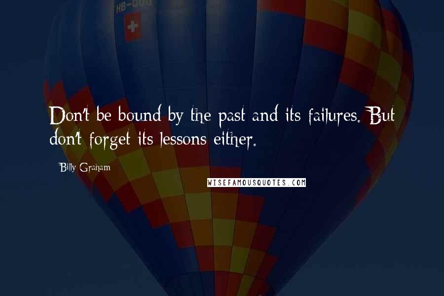 Billy Graham Quotes: Don't be bound by the past and its failures. But don't forget its lessons either.