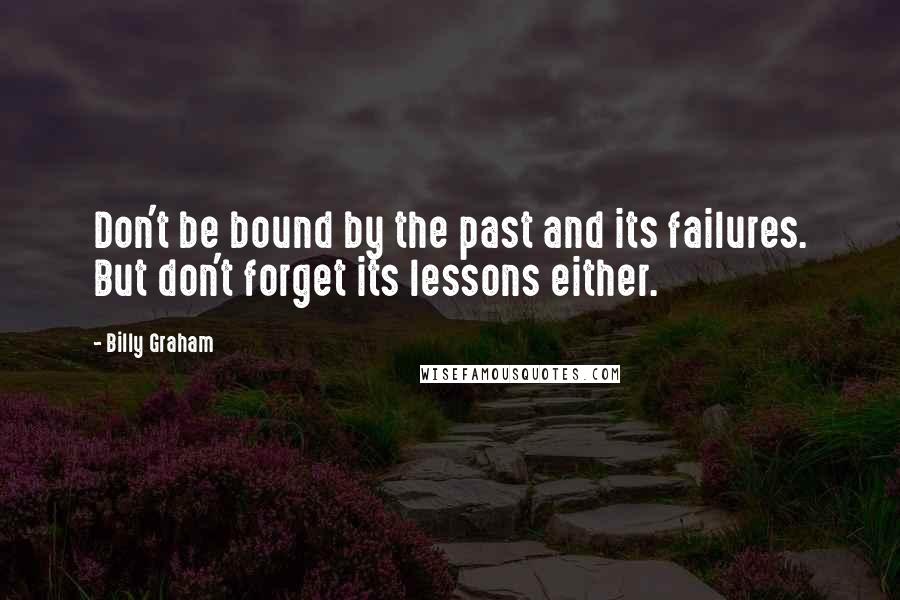 Billy Graham Quotes: Don't be bound by the past and its failures. But don't forget its lessons either.